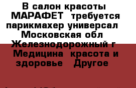 В салон красоты “МАРАФЕТ“ требуется парикмахер-универсал - Московская обл., Железнодорожный г. Медицина, красота и здоровье » Другое   